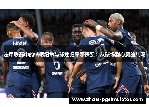 法甲联赛中的情感纽带与球迷归属感探索：从球场到心灵的共鸣