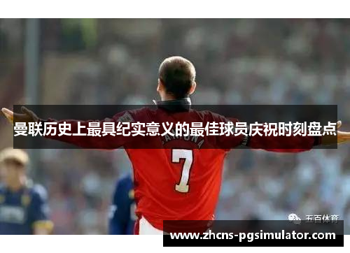 曼联历史上最具纪实意义的最佳球员庆祝时刻盘点