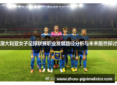 澳大利亚女子足球联赛职业发展路径分析与未来前景探讨