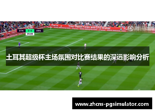 土耳其超级杯主场氛围对比赛结果的深远影响分析
