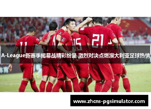 A-League新赛季揭幕战精彩纷呈 激烈对决点燃澳大利亚足球热情