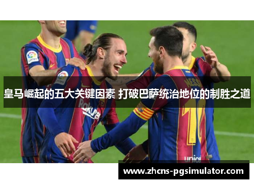 皇马崛起的五大关键因素 打破巴萨统治地位的制胜之道