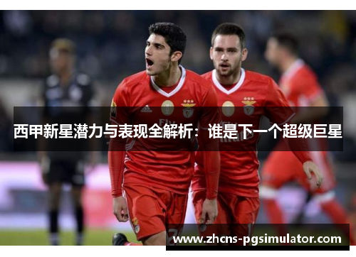 西甲新星潜力与表现全解析：谁是下一个超级巨星