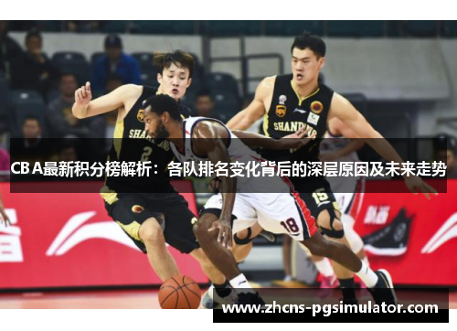 CBA最新积分榜解析：各队排名变化背后的深层原因及未来走势