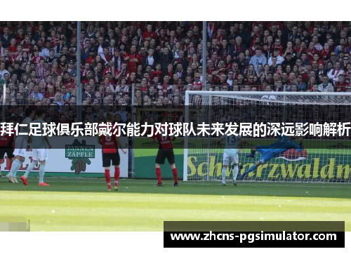 拜仁足球俱乐部戴尔能力对球队未来发展的深远影响解析