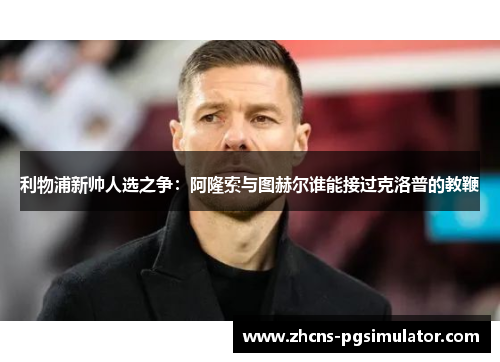 利物浦新帅人选之争：阿隆索与图赫尔谁能接过克洛普的教鞭