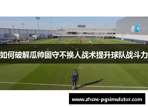 如何破解瓜帅固守不换人战术提升球队战斗力