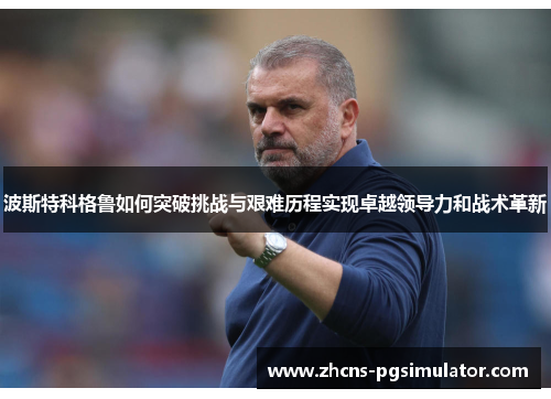 波斯特科格鲁如何突破挑战与艰难历程实现卓越领导力和战术革新