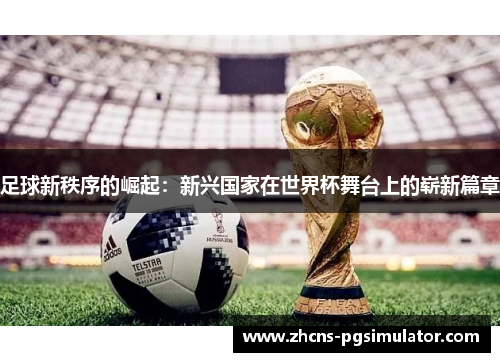 足球新秩序的崛起：新兴国家在世界杯舞台上的崭新篇章