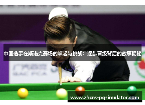 中国选手在斯诺克赛场的崛起与挑战：逐步晋级背后的故事揭秘