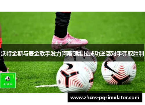 沃特金斯与麦金联手发力阿斯顿维拉成功逆袭对手夺取胜利