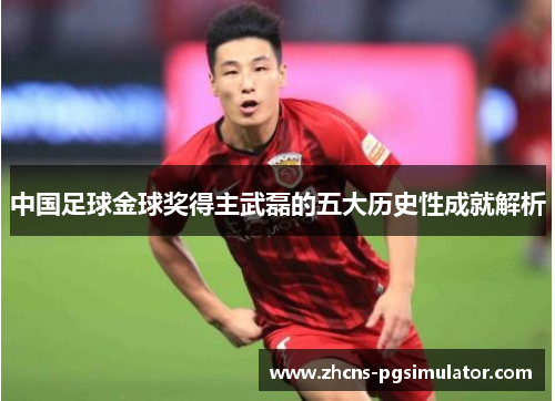 中国足球金球奖得主武磊的五大历史性成就解析