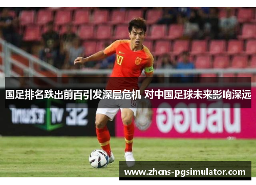 国足排名跌出前百引发深层危机 对中国足球未来影响深远