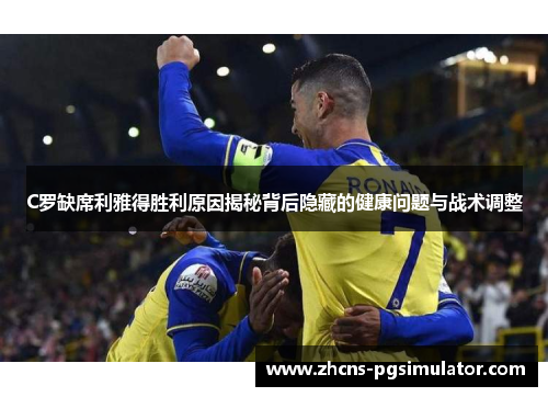 C罗缺席利雅得胜利原因揭秘背后隐藏的健康问题与战术调整