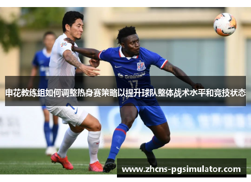 申花教练组如何调整热身赛策略以提升球队整体战术水平和竞技状态