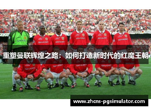 重塑曼联辉煌之路：如何打造新时代的红魔王朝