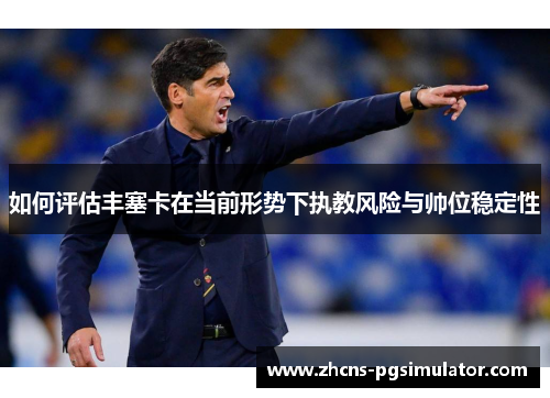 如何评估丰塞卡在当前形势下执教风险与帅位稳定性
