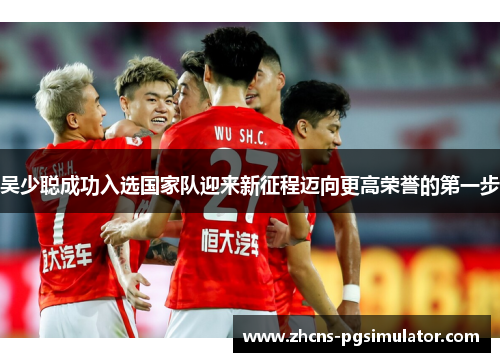 吴少聪成功入选国家队迎来新征程迈向更高荣誉的第一步