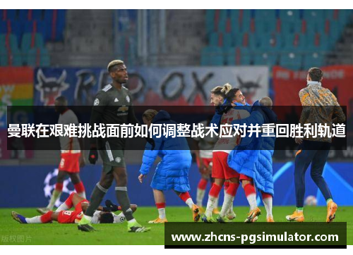曼联在艰难挑战面前如何调整战术应对并重回胜利轨道