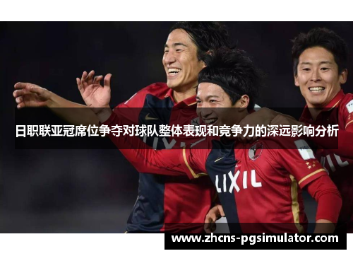 日职联亚冠席位争夺对球队整体表现和竞争力的深远影响分析