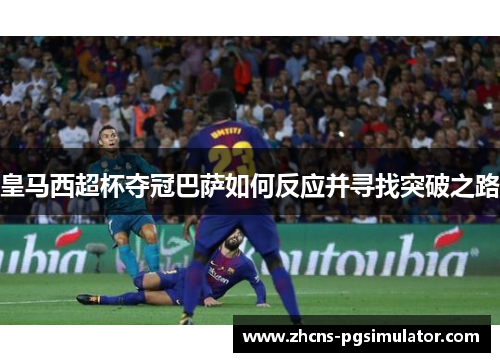 皇马西超杯夺冠巴萨如何反应并寻找突破之路