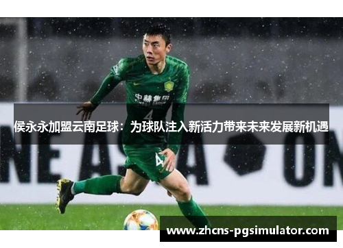 侯永永加盟云南足球：为球队注入新活力带来未来发展新机遇