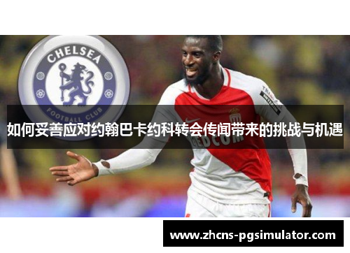 如何妥善应对约翰巴卡约科转会传闻带来的挑战与机遇