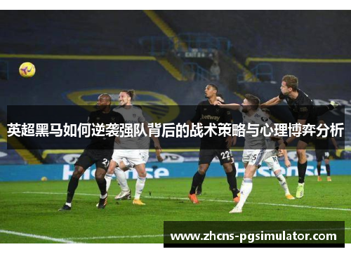 英超黑马如何逆袭强队背后的战术策略与心理博弈分析
