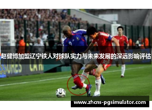赵健博加盟辽宁铁人对球队实力与未来发展的深远影响评估