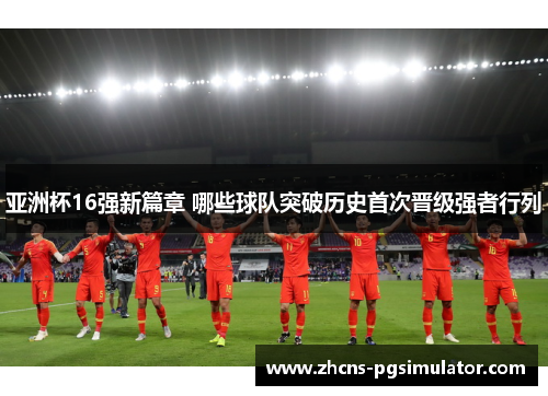 亚洲杯16强新篇章 哪些球队突破历史首次晋级强者行列