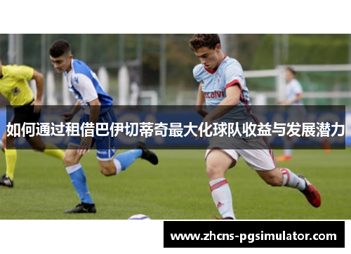 如何通过租借巴伊切蒂奇最大化球队收益与发展潜力
