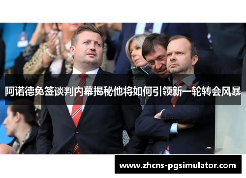 阿诺德免签谈判内幕揭秘他将如何引领新一轮转会风暴