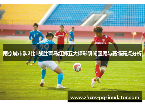 南京城市队2比1战胜青岛红狮五大精彩瞬间回顾与赛场亮点分析