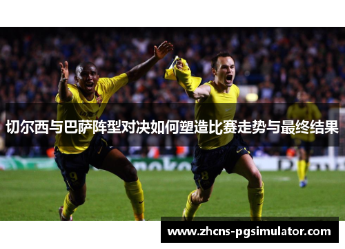 切尔西与巴萨阵型对决如何塑造比赛走势与最终结果