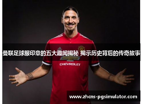 曼联足球服印章的五大趣闻揭秘 揭示历史背后的传奇故事