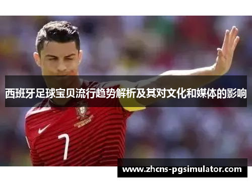 西班牙足球宝贝流行趋势解析及其对文化和媒体的影响
