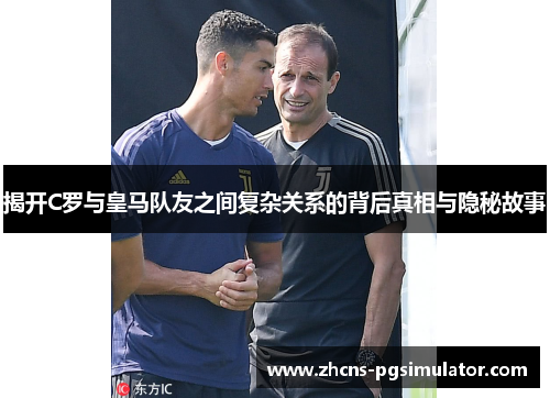 揭开C罗与皇马队友之间复杂关系的背后真相与隐秘故事