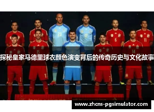 探秘皇家马德里球衣颜色演变背后的传奇历史与文化故事
