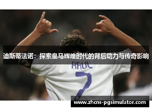 迪斯蒂法诺：探索皇马辉煌时代的背后动力与传奇影响