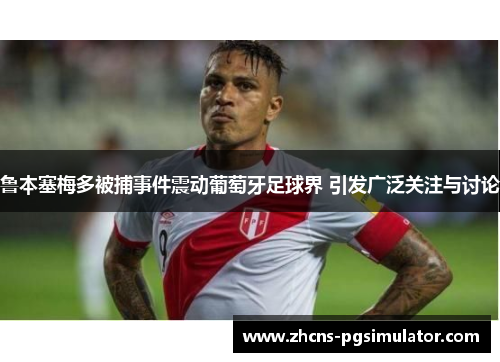 鲁本塞梅多被捕事件震动葡萄牙足球界 引发广泛关注与讨论