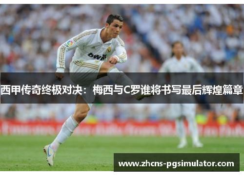 西甲传奇终极对决:梅西与C罗谁将书写最后辉煌篇章