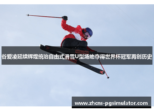 谷爱凌延续辉煌统治自由式滑雪U型场地夺得世界杯冠军再创历史