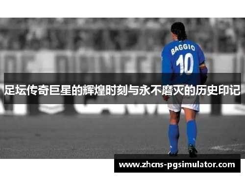 足坛传奇巨星的辉煌时刻与永不磨灭的历史印记