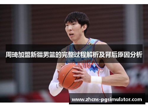 周琦加盟新疆男篮的完整过程解析及背后原因分析