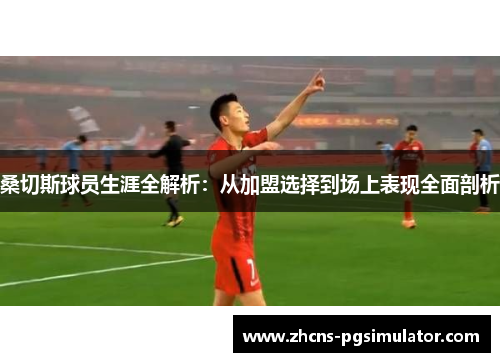 桑切斯球员生涯全解析：从加盟选择到场上表现全面剖析