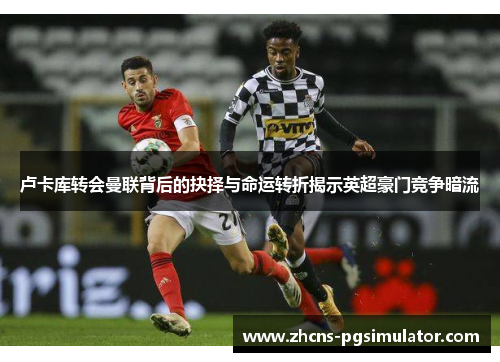 卢卡库转会曼联背后的抉择与命运转折揭示英超豪门竞争暗流