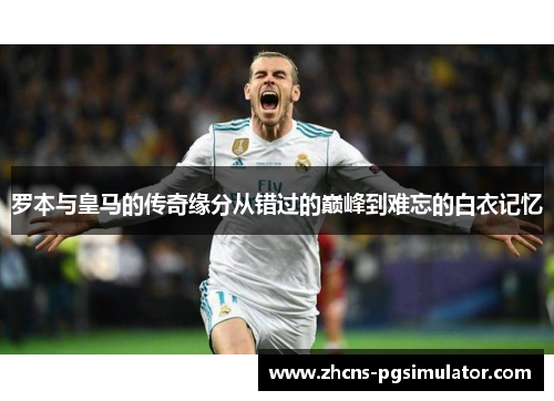 罗本与皇马的传奇缘分从错过的巅峰到难忘的白衣记忆