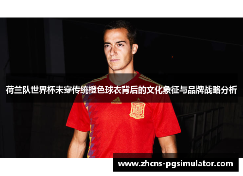 荷兰队世界杯未穿传统橙色球衣背后的文化象征与品牌战略分析
