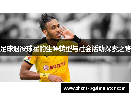 足球退役球星的生涯转型与社会活动探索之路