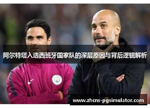 阿尔特塔入选西班牙国家队的深层原因与背后逻辑解析 阿尔特塔入选西班牙国家队的深层原因与背后逻辑解析